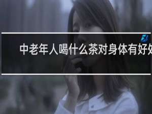 中老年人喝什么茶对身体有好处