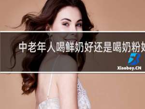 中老年人喝鲜奶好还是喝奶粉好