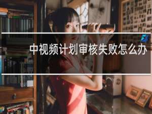 中视频计划审核失败怎么办