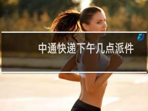 中通快递下午几点派件