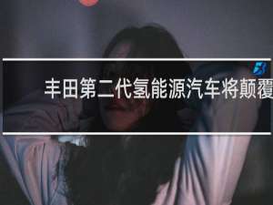 丰田第二代氢能源汽车将颠覆人类哪些常识?