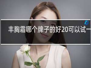 丰胸霜哪个牌子的好 可以试一试