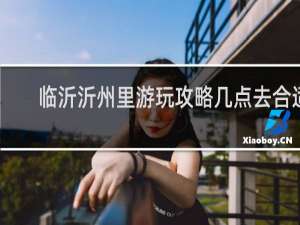 临沂沂州里游玩攻略几点去合适