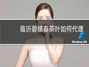 临沂碧螺春茶叶如何代理