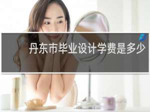 丹东市毕业设计学费是多少