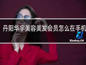 丹阳华宇美容美发会员怎么在手机上看