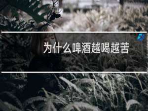 为什么啤酒越喝越苦