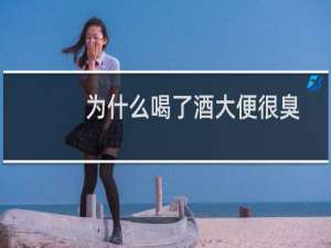 为什么喝了酒大便很臭