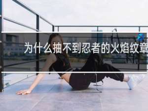 为什么抽不到忍者的火焰纹章