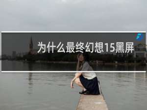 为什么最终幻想15黑屏