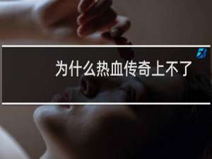 为什么热血传奇上不了
