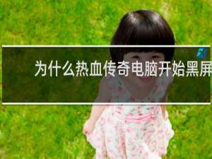 为什么热血传奇电脑开始黑屏