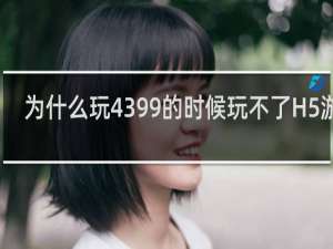 为什么玩4399的时候玩不了H5游戏