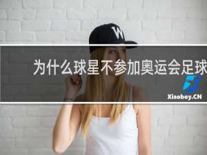 为什么球星不参加奥运会足球