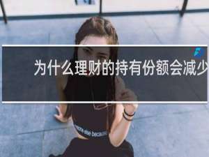 为什么理财的持有份额会减少