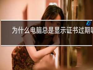 为什么电脑总是显示证书过期呢