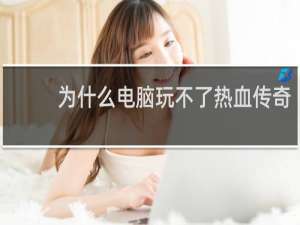 为什么电脑玩不了热血传奇