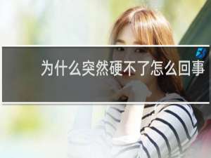 为什么突然硬不了怎么回事