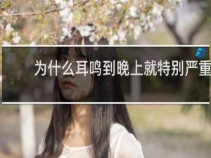为什么耳鸣到晚上就特别严重
