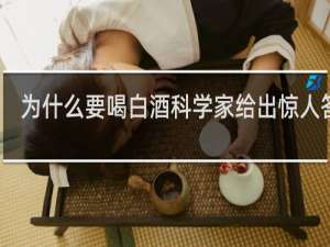 为什么要喝白酒科学家给出惊人答案