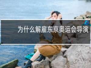 为什么解雇东京奥运会导演