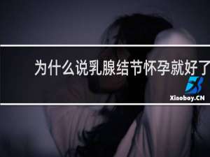 为什么说乳腺结节怀孕就好了