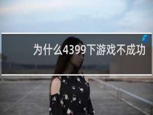 为什么4399下游戏不成功