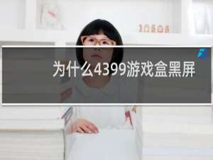 为什么4399游戏盒黑屏