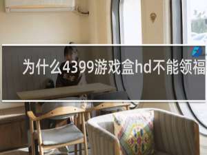 为什么4399游戏盒hd不能领福利