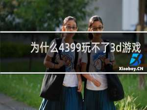 为什么4399玩不了3d游戏