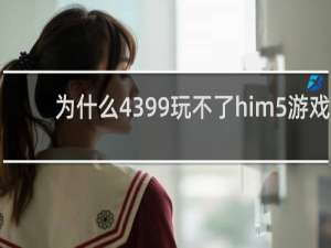 为什么4399玩不了him5游戏
