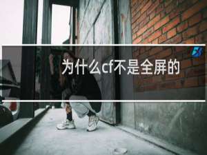 为什么cf不是全屏的
