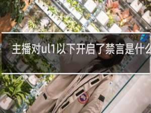 主播對ul1以下開啟了禁言是什么梗