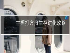 主播打方舟生存进化攻略