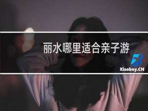 丽水哪里适合亲子游