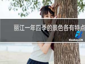 丽江一年四季的景色各有特点