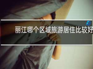 丽江哪个区域旅游居住比较好