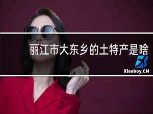 丽江市大东乡的土特产是啥