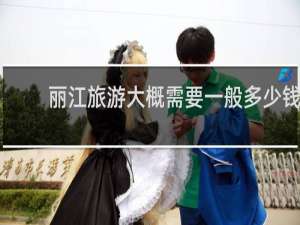 丽江旅游大概需要一般多少钱