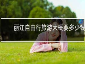 丽江自由行旅游大概要多少钱