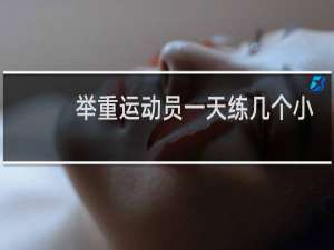 举重运动员一天练几个小时