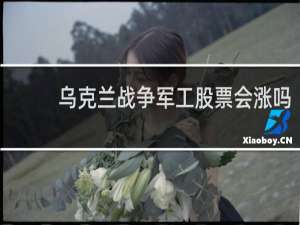 乌克兰战争军工股票会涨吗