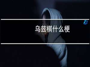乌兹棋什么梗，乌兹棋是什么意思？什么梗