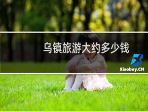 乌镇旅游大约多少钱