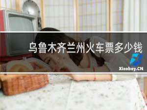 乌鲁木齐兰州火车票多少钱