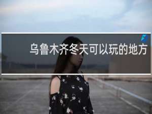 乌鲁木齐冬天可以玩的地方