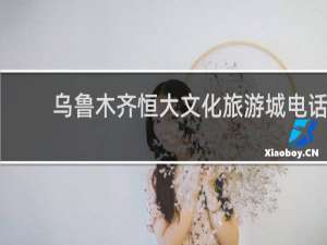 乌鲁木齐恒大文化旅游城电话