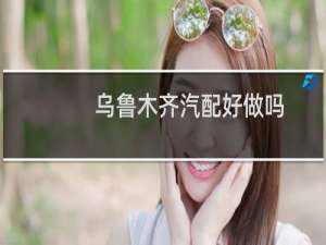 乌鲁木齐汽配好做吗