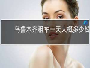 乌鲁木齐租车一天大概多少钱