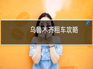 乌鲁木齐租车攻略